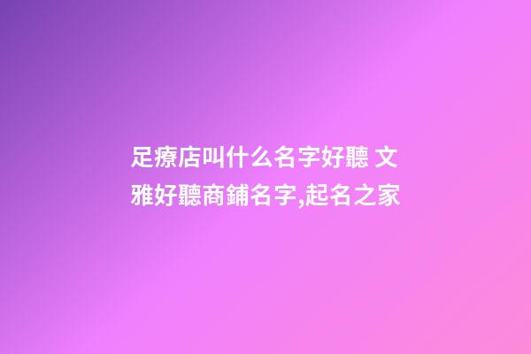 足療店叫什么名字好聽 文雅好聽商鋪名字,起名之家-第1張-店鋪起名-玄機(jī)派